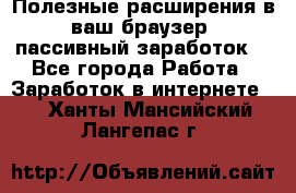 Полезные расширения в ваш браузер (пассивный заработок) - Все города Работа » Заработок в интернете   . Ханты-Мансийский,Лангепас г.